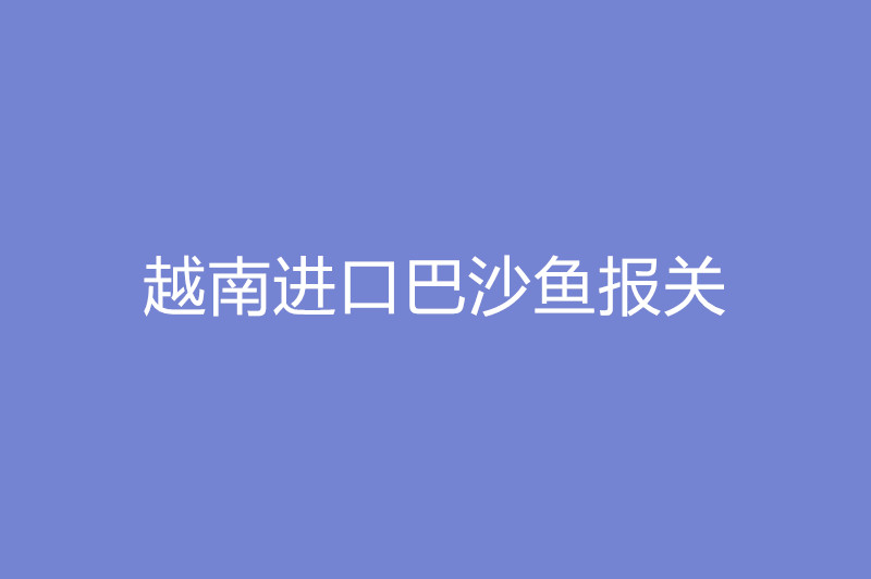 越南進(jìn)口巴沙魚(yú)報(bào)關(guān).jpg