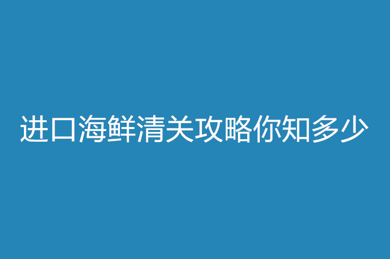 進口海鮮清關(guān)攻略你知多少.jpg